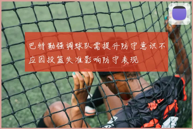 巴特勒强调球队需提升防守意识不应因投篮失准影响防守表现