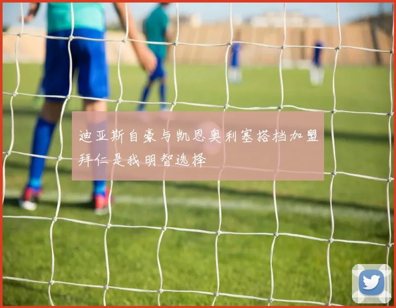 迪亚斯自豪与凯恩奥利塞搭档加盟拜仁是我明智选择