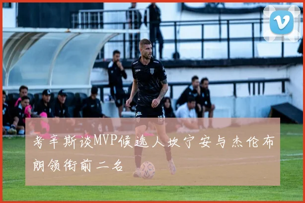 考辛斯谈MVP候选人坎宁安与杰伦布朗领衔前二名