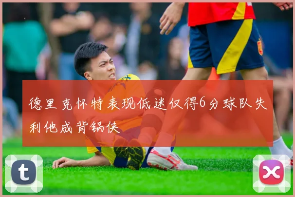 德里克怀特表现低迷仅得6分球队失利他成背锅侠