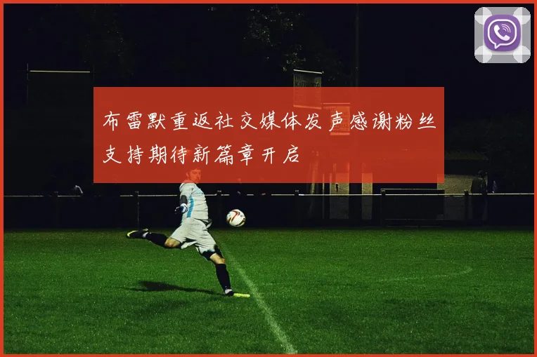 布雷默重返社交媒体发声感谢粉丝支持期待新篇章开启