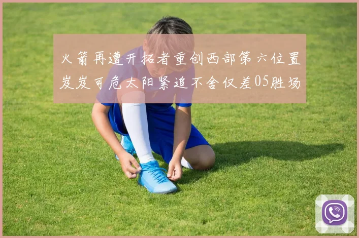 火箭再遭开拓者重创西部第六位置岌岌可危太阳紧追不舍仅差05胜场