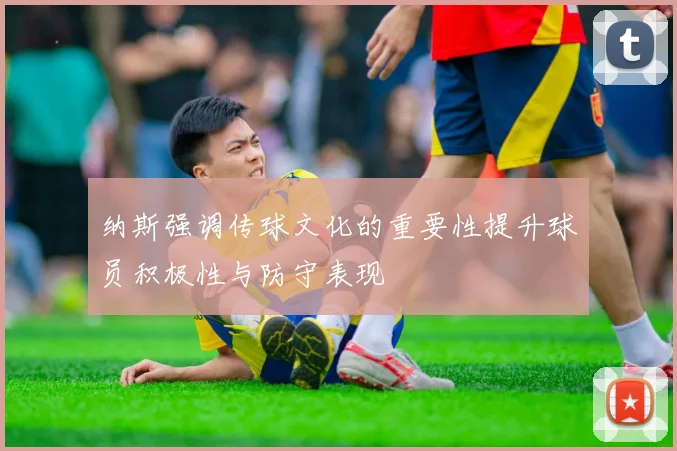 纳斯强调传球文化的重要性提升球员积极性与防守表现