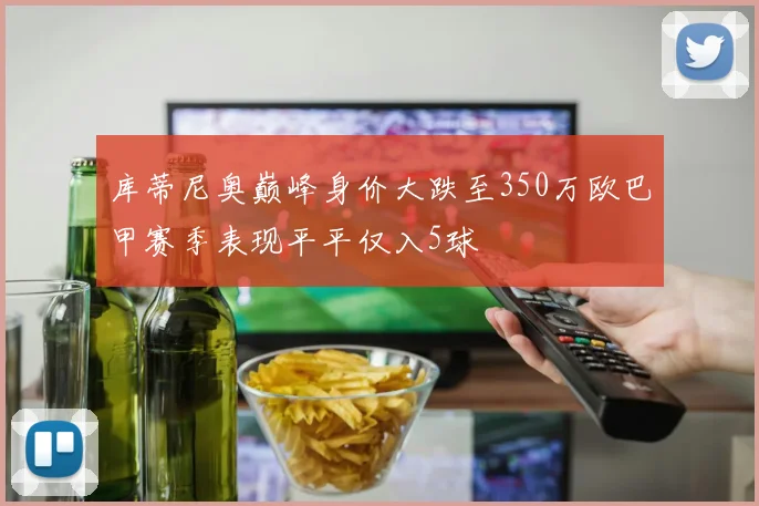 库蒂尼奥巅峰身价大跌至350万欧巴甲赛季表现平平仅入5球