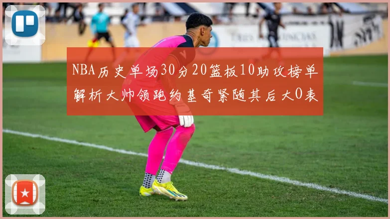 NBA历史单场30分20篮板10助攻榜单解析大帅领跑约基奇紧随其后大O表现不俗