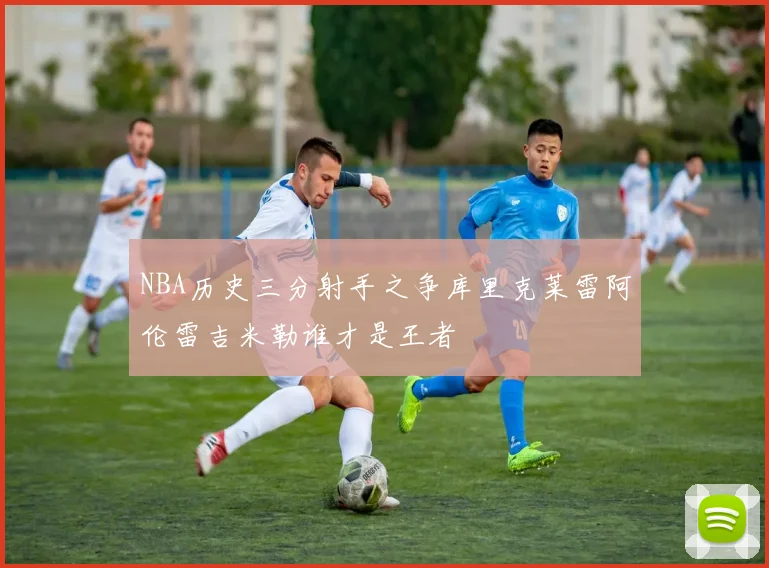 NBA历史三分射手之争库里克莱雷阿伦雷吉米勒谁才是王者