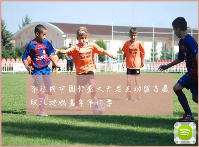 齐达内中国行盛大开启互动留言赢取FC游戏嘉年华门票