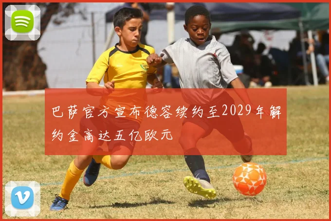 巴萨官方宣布德容续约至2029年解约金高达五亿欧元