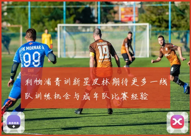 利物浦青训新星皮林期待更多一线队训练机会与成年队比赛经验