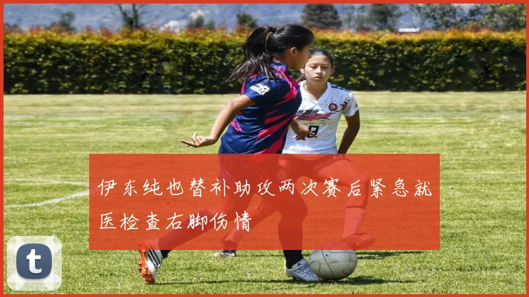 伊东纯也替补助攻两次赛后紧急就医检查右脚伤情