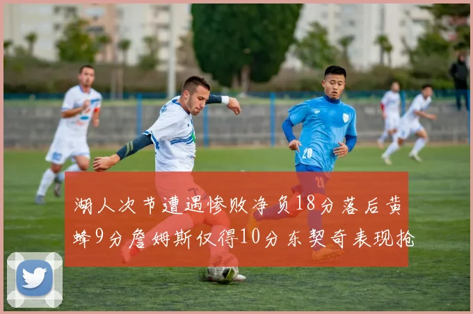 湖人次节遭遇惨败净负18分落后黄蜂9分詹姆斯仅得10分东契奇表现抢眼拿下19分