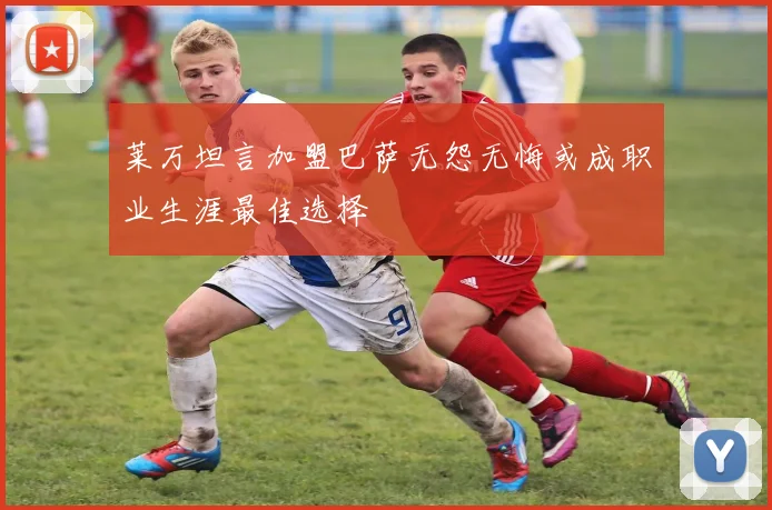 莱万坦言加盟巴萨无怨无悔或成职业生涯最佳选择