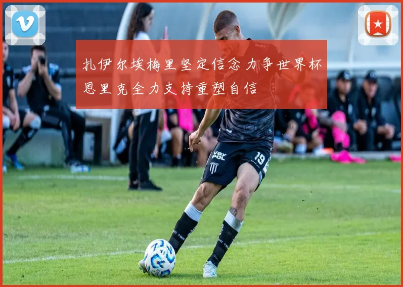 扎伊尔埃梅里坚定信念力争世界杯恩里克全力支持重塑自信