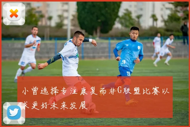 小曾选择专注康复而非G联盟比赛以求更好未来发展