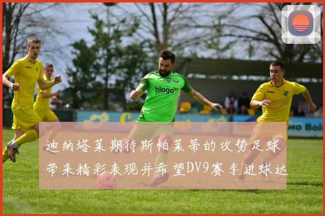 迪纳塔莱期待斯帕莱蒂的攻势足球带来精彩表现并希望DV9赛季进球达到20个