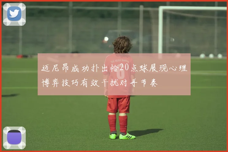 迈尼昂成功扑出恰20点球展现心理博弈技巧有效干扰对手节奏
