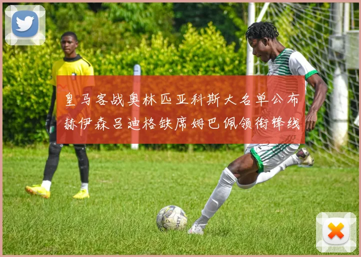 皇马客战奥林匹亚科斯大名单公布赫伊森吕迪格缺席姆巴佩领衔锋线阵容