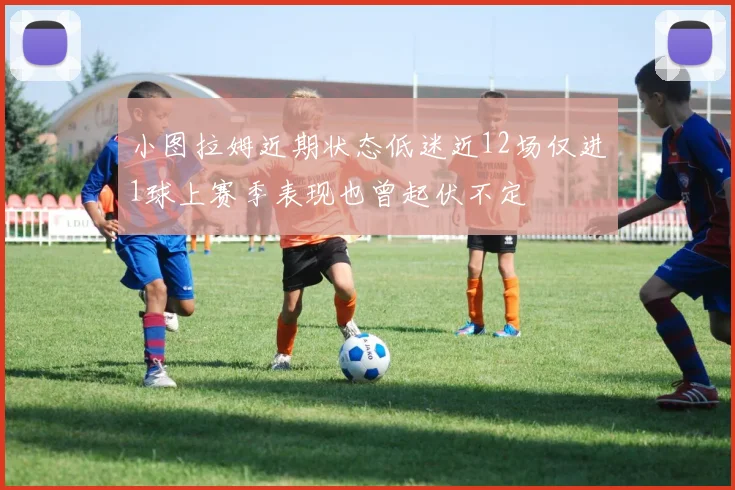 小图拉姆近期状态低迷近12场仅进1球上赛季表现也曾起伏不定