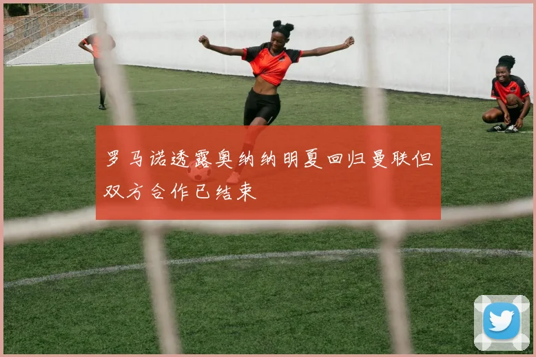 罗马诺透露奥纳纳明夏回归曼联但双方合作已结束