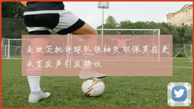 麦坎茨批评球队领袖失职保罗在更衣室发声引发热议