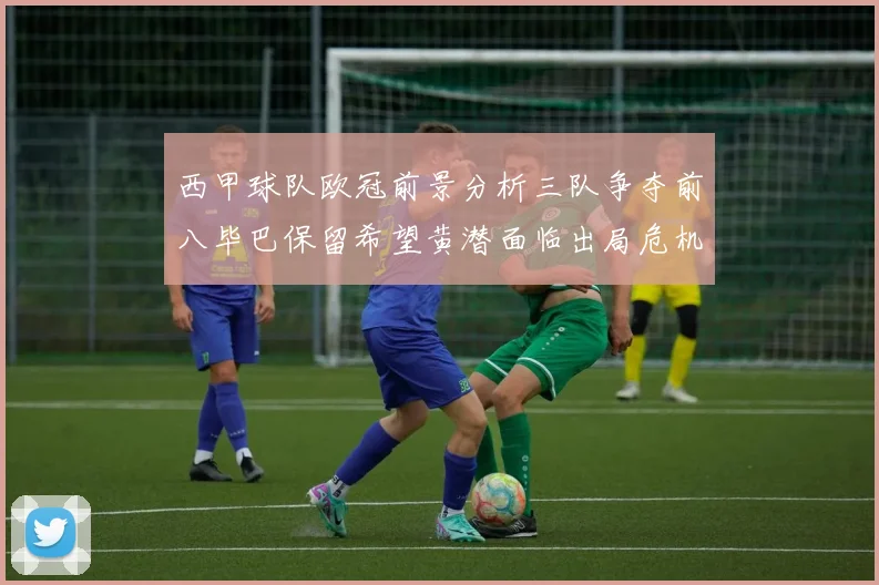 西甲球队欧冠前景分析三队争夺前八毕巴保留希望黄潜面临出局危机