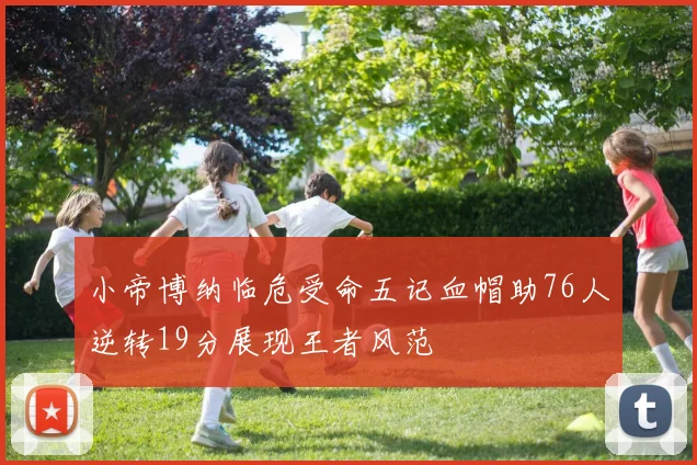 小帝博纳临危受命五记血帽助76人逆转19分展现王者风范
