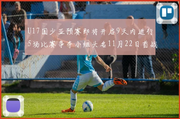 U17国少亚预赛即将开启9天内进行5场比赛争夺小组头名11月22日首战巴林