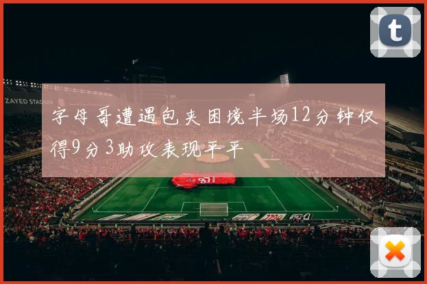 字母哥遭遇包夹困境半场12分钟仅得9分3助攻表现平平
